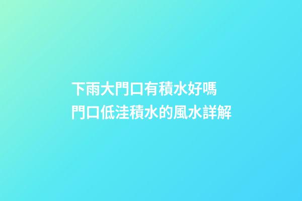 下雨大門口有積水好嗎 門口低洼積水的風水詳解